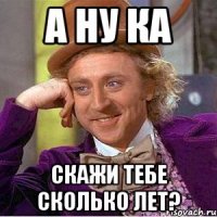 А ну ка Скажи тебе сколько лет?