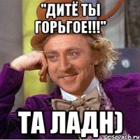 "дитё ты горьгое!!!" та ладн)