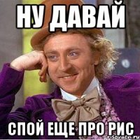 Ну давай Спой еще про рис