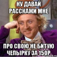 ну давай расскажи мне про свою не битую чепырку за 150р
