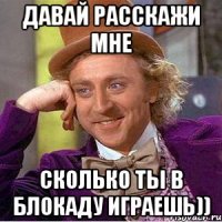 давай расскажи мне сколько ты в блокаду играешь))