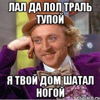 ЛАЛ ДА ЛОЛ ТРАЛЬ ТУПОЙ Я ТВОЙ ДОМ ШАТАЛ НОГОЙ