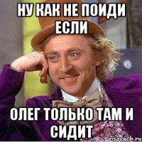 Ну как не поиди если Олег только там и сидит