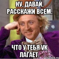 Ну, давай, расскажи всем, что у тебя VK лагает.