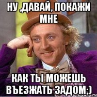 ну ,давай, покажи мне как ты можешь въезжать задом;)