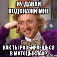Ну давай подскажи мне Как ты розбираешься в мотоцыклах?