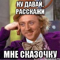 Ну давай, расскажи мне сказочку
