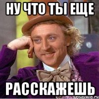 ну что ты еще РАССКАЖЕШЬ