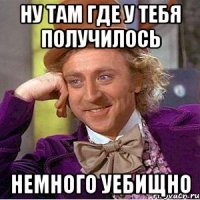 НУ ТАМ ГДЕ У ТЕБЯ ПОЛУЧИЛОСЬ НЕМНОГО УЕБИЩНО