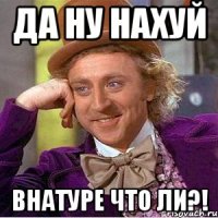 ДА ну НАХУЙ ВНАТУРЕ ЧТО ЛИ?!