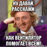 ну давай, расскажи, как вентилятор помогает всем!