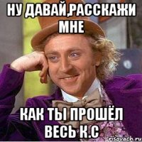 Ну давай,расскажи мне Как ты прошёл весь к.с
