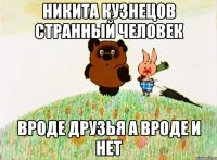 Никита Кузнецов странный человек вроде друзья а вроде и нет