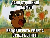 Даня странный предмет! вроде играть умеет а вроде бы нет!