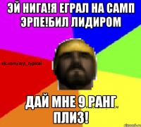 Эй нига!Я еграл на самп эрпе!бил лидиром дай мне 9 ранг плиз!