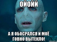 Ойойй А я обосрался и моё говно вытекло!