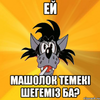 Ей Машолок темекi шегемiз ба?