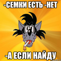 -семки есть -нет -а если найду