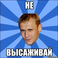 не высаживай