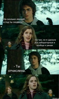 - На сколько лекций в год ты сходила? - На три, но я сделала все лабораторные и вообще я умная. - Ты отчислена. 