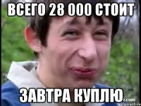 Всего 28 000 стоит завтра куплю