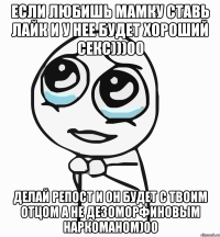 Если любишь мамку ставь лайк и у нее будет хороший секс)))00 Делай репост и он будет с твоим отцом а не дезоморфиновым наркоманом)00