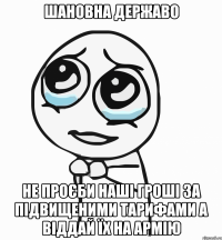 шановна державо не проєби наші гроші за підвищеними тарифами а віддай їх на армію