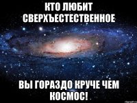 кто любит сверхъестественное вы гораздо круче чем космос!