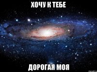 ХОЧУ К ТЕБЕ ДОРОГАЯ МОЯ