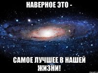 Наверное это - Самое лучшее в нашей жизни!