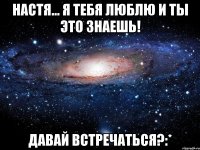 НАСТЯ... Я ТЕБЯ ЛЮБЛЮ И ТЫ ЭТО ЗНАЕШЬ! ДАВАЙ ВСТРЕЧАТЬСЯ?:*