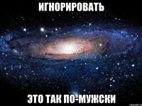 ИГНОРИРОВАТЬ это так по-мужски