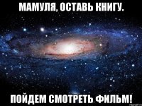 Мамуля, оставь книгу. Пойдем смотреть фильм!