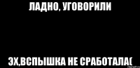 ладно, уговорили эх,вспышка не сработала(
