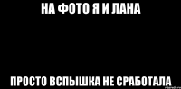 На фото я и Лана просто вспышка не сработала
