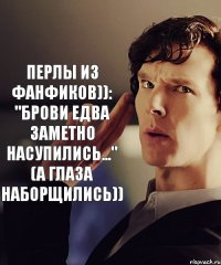 Перлы из фанфиков)): "брови едва заметно насупились..." (а глаза наборщились))