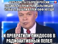 футболисты сборной россии специально проиграли бельгийцам, чтобы те вышли в плей-офф на сша и превратили пиндосов в радиоактивный пепел