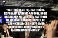 "Настройка 35 Гц - настройка короба на данную частоту, но не все ящики могут быть настроен на данную частоту, вернее, не только лишь све могут быть настроенны, моло ящиков с такими насиройками"