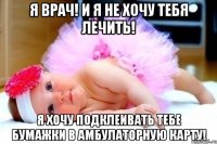 я врач! и я не хочу тебя лечить! Я хочу подклеивать тебе бумажки в амбулаторную карту!