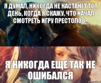 Я думал, никогда не настанет тот день, когда я скажу, что начал смотреть Игру Престолов... Я никогда еще так не ошибался