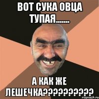 ВОТ СУКА ОВЦА ТУПАЯ....... А КАК ЖЕ ЛЕШЕЧКА??????????