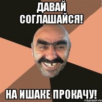 давай соглашайся! на ишаке прокачу!