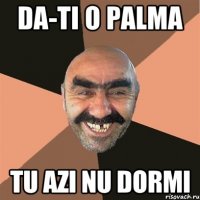 Da-ti o palma Tu azi nu dormi