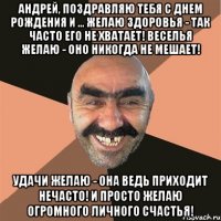 Андрей, поздравляю тебя с днем рождения и ... Желаю здоровья - так часто его не хватает! Веселья желаю - оно никогда не мешает! Удачи желаю - она ведь приходит нечасто! И просто желаю огромного личного счастья!