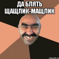 Да блять щащлик-мащлик 