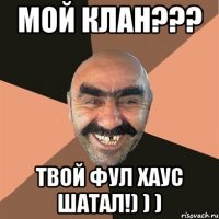 Мой клан??? Твой фул хаус шатал!) ) )