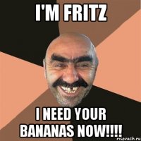 I'm Fritz I need your bananas NOW!!!!