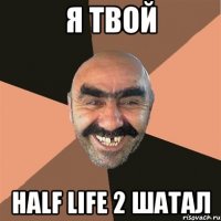 я твой half life 2 шатал