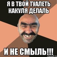 я в твой туалеть какуля делаль И НЕ СМЫЛЬ!!!