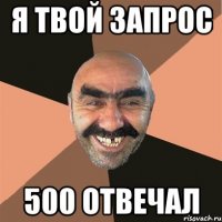 Я ТВОЙ ЗАПРОС 500 ОТВЕЧАЛ